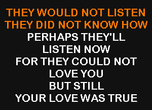 THEY WOULD NOT LISTEN
THEY DID NOT KNOW HOW
PERHAPS THEY'LL
LISTEN NOW
FOR THEY COULD NOT
LOVE YOU
BUT STILL
YOUR LOVE WAS TRUE