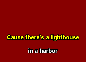 Cause there's a lighthouse

in a harbor