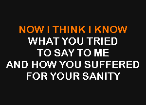 NOW I THINK I KNOW
WHAT YOU TRIED
TO SAY TO ME
AND HOW YOU SUFFERED
FOR YOUR SANITY