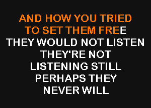 AND HOW YOU TRIED
TO SET THEM FREE
THEY WOULD NOT LISTEN
THEY'RE NOT
LISTENING STILL
PERHAPS THEY
NEVER WILL