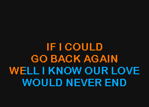 IF I COULD

GO BACK AGAIN
WELL I KNOW OUR LOVE
WOULD NEVER END