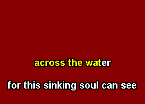 across the water

for this sinking soul can see