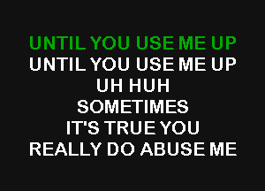 UNTILYOU USE ME UP
UH HUH
SOMETIMES
IT'S TRUEYOU
REALLY D0 ABUSE ME