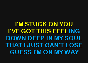 I'M STUCK ON YOU
I'VE GOT THIS FEELING
DOWN DEEP IN MY SOUL
THAT I JUST CAN'T LOSE
GUESS I'M ON MY WAY