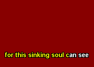 for this sinking soul can see