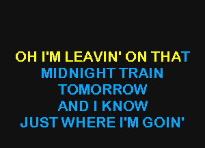 0H I'M LEAVIN' ON THAT
MIDNIGHT TRAIN
TOMORROW
AND I KNOW
JUSTWHERE I'M GOIN'