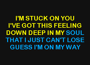 I'M STUCK ON YOU
I'VE GOT THIS FEELING
DOWN DEEP IN MY SOUL
THAT I JUST CAN'T LOSE
GUESS I'M ON MY WAY