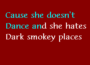 Cause she doesn't
Dance and she hates
Dark smokey places