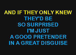 AND IF THEY ONLY KNEW
THEY'D BE
SO SURPRISED
I'MJUST
AGOOD PRETENDER
IN A GREAT DISGUISE