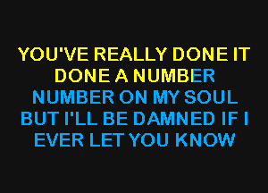YOU'VE REALLY DONE IT
DONEA NUMBER
NUMBER ON MY SOUL
BUT I'LL BE DAMNED IF I
EVER LET YOU KNOW