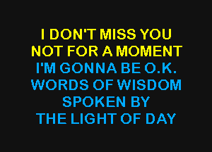 I DON'T MISS YOU
NOT FOR A MOMENT
I'M GONNA BE O.K.
WORDS OF WISDOM
SPOKEN BY
THE LIGHT OF DAY