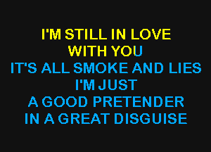 I'M STILL IN LOVE
WITH YOU
IT'S ALL SMOKE AND LIES
I'MJUST
AGOOD PRETENDER
IN A GREAT DISGUISE
