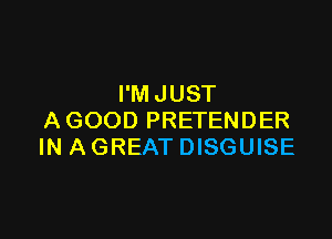 I'M JUST

AGOOD PRETENDER
IN AGREAT DISGUISE