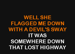WELL SHE
FLAGGED ME DOWN
WITH A DEVIL'S SWAY
IT WAS
SOMEWHERE DOWN
THAT LOST HIGHWAY