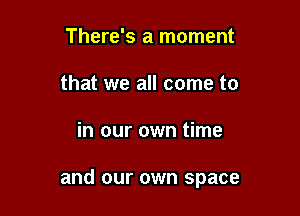 There's a moment
that we all come to

in our own time

and our own space