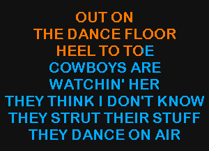 OUT ON
THE DANCE FLOOR
HEEL T0 TOE
COWBOYS ARE
WATCHIN' HER
THEY THINK I DON'T KNOW
THEY STRUT THEIR STUFF
THEY DANCE ON AIR