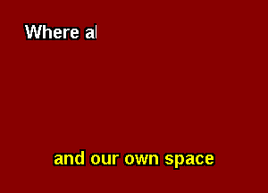 and our own space