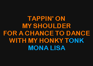 TAPPIN' ON
MYSHOULDER

FOR A CHANCETO DANCE
WITH MY HONKY TONK
MONA LISA