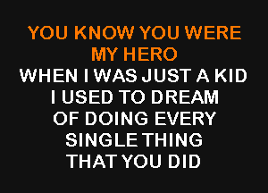 YOU KNOW YOU WERE
MY HERO
WHEN I WAS JUST A KID
I USED TO DREAM
0F DOING EVERY
SINGLE THING
THAT YOU DID