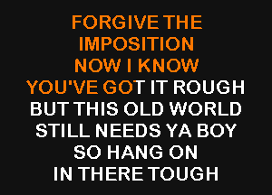 FORGIVE THE
IMPOSITION
NOW I KNOW
YOU'VE GOT IT ROUGH
BUT THIS OLD WORLD
STILL NEEDS YA BOY
SO HANG ON
IN THERETOUGH