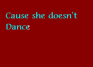Cause she doesn't
Dance