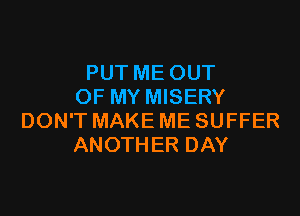 PUT ME OUT
OF MY MISERY

DON'T MAKE ME SUFFER
ANOTHER DAY