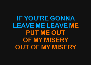 IF YOU'RE GONNA
LEAVE ME LEAVE ME
PUT ME OUT
OF MY MISERY
OUT OF MY MISERY

g