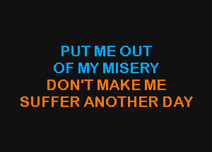 PUT ME OUT
OF MY MISERY
DON'T MAKE ME
SUFFER ANOTHER DAY