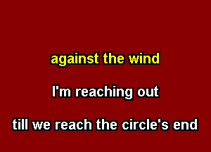 against the wind

I'm reaching out

till we reach the circle's end