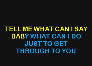 TELL ME WHAT CAN I SAY

BABYWHAT CAN I DO
JUST TO GET
THROUGH TO YOU