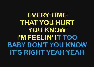 EVERY TIME
THAT YOU HURT
YOU KNOW
I'M FEELIN' IT T00
BABY DON'T YOU KNOW
IT'S RIGHT YEAH YEAH