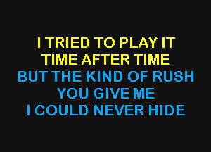 ITRIED TO PLAY IT
TIME AFTER TIME
BUT THE KIND OF RUSH
YOU GIVE ME
I COULD NEVER HIDE