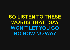 80 LISTEN TO TH ESE
WORDS THAT I SAY
WON'T LET YOU GO

N0 HOW NO WAY