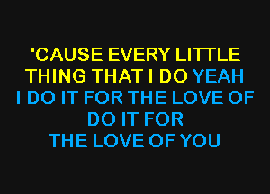 'CAUSE EVERY LITI'LE
THING THAT I DO YEAH
I DO IT FOR THE LOVE OF
DO IT FOR
THE LOVE OF YOU