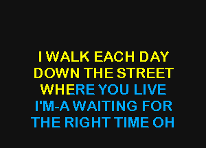 l WALK EACH DAY
DOWN THE STREET
WHERE YOU LIVE
I'M-A WAITING FOR
THE RIGHT TIME OH