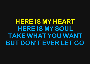 HERE IS MY HEART
HERE IS MY SOUL
TAKEWHAT YOU WANT
BUT DON'T EVER LET G0