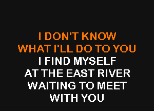I DON'T KNOW
WHAT I'LL DO TO YOU
I FIND MYSELF
AT THE EAST RIVER
WAITING TO MEET

WITH YOU I