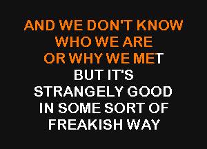 AND WE DON'T KNOW
WHO WE ARE
OR WHYWE MET
BUT IT'S
STRANGELY GOOD
IN SOME SORT OF

FREAKISH WAY I