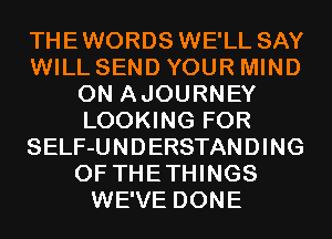 THEWORDS WE'LL SAY
WILL SEND YOUR MIND
0N AJOURNEY
LOOKING FOR
SELF-UNDERSTANDING
0F THETHINGS
WE'VE DONE