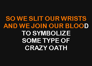 SO WE SLIT OUR WRISTS
AND WEJOIN OUR BLOOD
T0 SYMBOLIZE
SOMETYPE 0F
CRAZY OATH