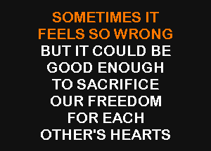 SOMETIMES IT
FEELS SO WRONG
BUT IT COULD BE

GOOD ENOUGH

TO SACRIFICE

OUR FREEDOM

FOR EACH
OTH ER'S HEARTS l