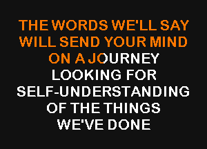 THEWORDS WE'LL SAY
WILL SEND YOUR MIND
0N AJOURNEY
LOOKING FOR
SELF-UNDERSTANDING
0F THETHINGS
WE'VE DONE