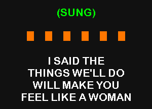 (SUNG)
DDDDDU

ISAID THE
THINGS WE'LL DO
WILL MAKEYOU
FEEL LIKE AWOMAN