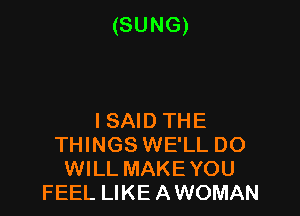(SUNG)

ISAID THE
THINGS WE'LL DO
WILL MAKEYOU
FEEL LIKE AWOMAN