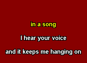 in a song

I hear your voice

and it keeps me hanging on