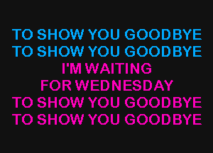 TO SHOW YOU GOODBYE
TO SHOW YOU GOODBYE