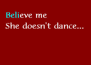 Believe me
She doesn't dance...