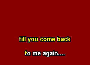 till you come back

to me again...