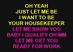 OH YEAH
JUST LET ME BE
IWANT TO BE
YOUR HOUSEKEEPER