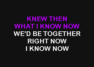 WE'D BE TOGETHER
RIGHT NOW
I KNOW NOW